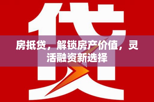 巴青房抵贷，解锁房产价值，灵活融资新选择