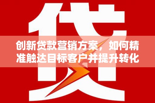 巴青创新贷款营销方案，如何精准触达目标客户并提升转化率