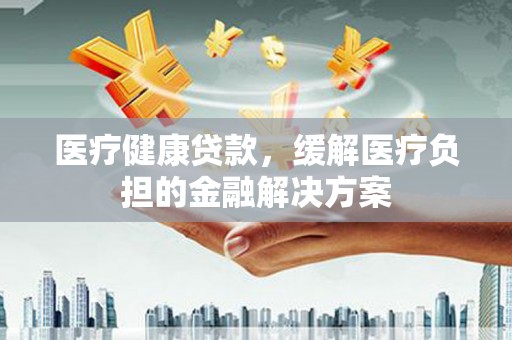 巴青医疗健康贷款，缓解医疗负担的金融解决方案