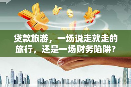 巴青贷款旅游，一场说走就走的旅行，还是一场财务陷阱？