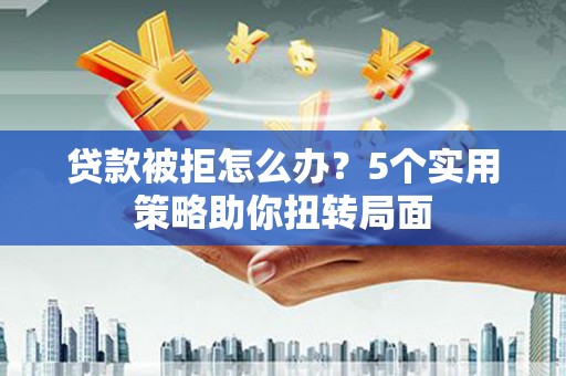 巴青贷款被拒怎么办？5个实用策略助你扭转局面