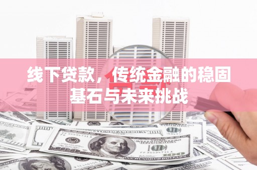 巴青线下贷款，传统金融的稳固基石与未来挑战