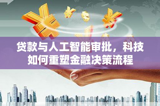 巴青贷款与人工智能审批，科技如何重塑金融决策流程