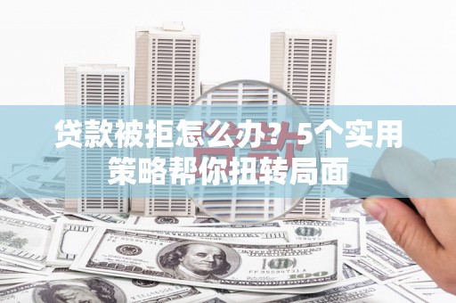 巴青贷款被拒怎么办？5个实用策略帮你扭转局面