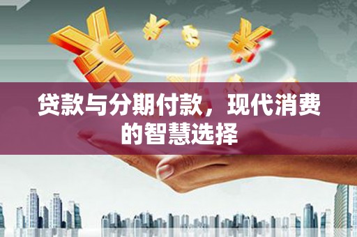 巴青贷款与分期付款，现代消费的智慧选择