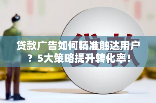 巴青贷款广告如何精准触达用户？5大策略提升转化率！