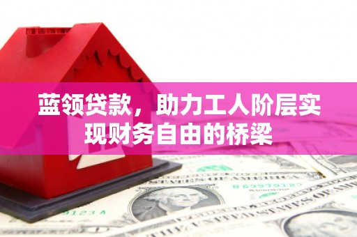 巴青蓝领贷款，助力工人阶层实现财务自由的桥梁