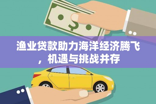 巴青渔业贷款助力海洋经济腾飞，机遇与挑战并存