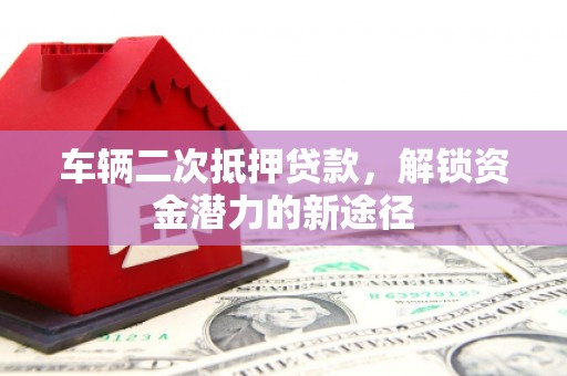 巴青车辆二次抵押贷款，解锁资金潜力的新途径