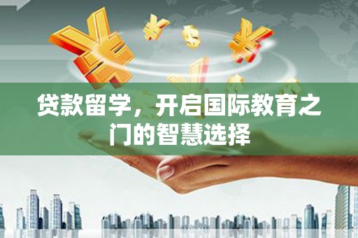 巴青贷款留学，开启国际教育之门的智慧选择