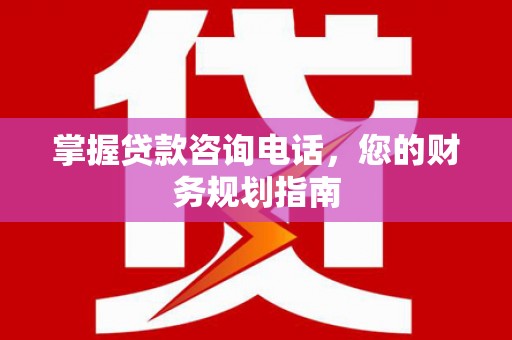 巴青掌握贷款咨询电话，您的财务规划指南