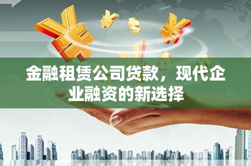 巴青金融租赁公司贷款，现代企业融资的新选择