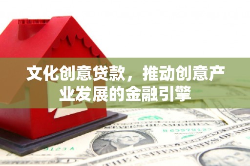 巴青文化创意贷款，推动创意产业发展的金融引擎