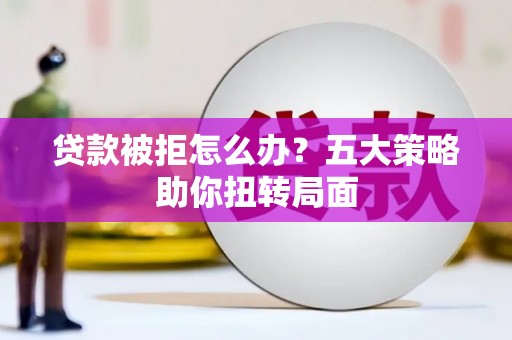 巴青贷款被拒怎么办？五大策略助你扭转局面