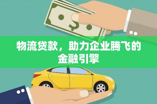 巴青物流贷款，助力企业腾飞的金融引擎