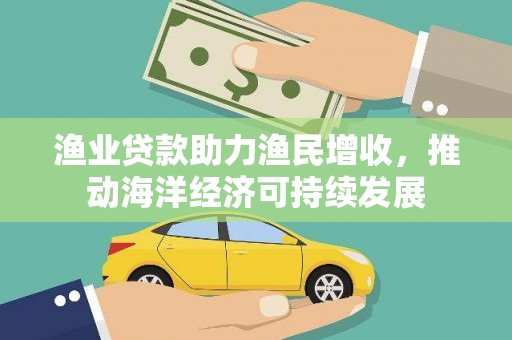 巴青渔业贷款助力渔民增收，推动海洋经济可持续发展