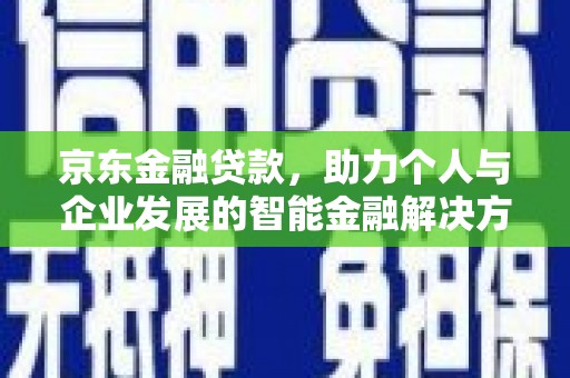 巴青京东金融贷款，助力个人与企业发展的智能金融解决方案