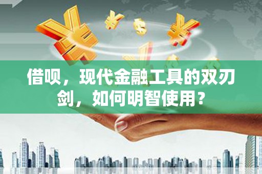 巴青借呗，现代金融工具的双刃剑，如何明智使用？