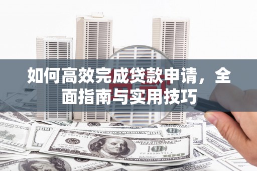 巴青如何高效完成贷款申请，全面指南与实用技巧