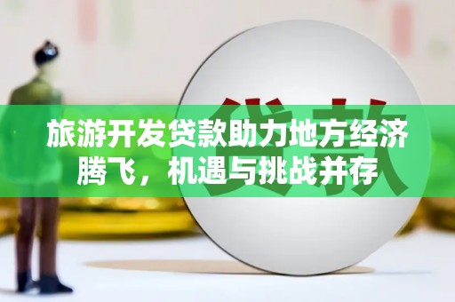 巴青旅游开发贷款助力地方经济腾飞，机遇与挑战并存