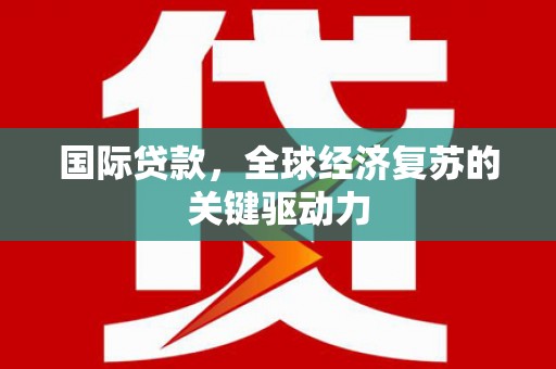 巴青国际贷款，全球经济复苏的关键驱动力