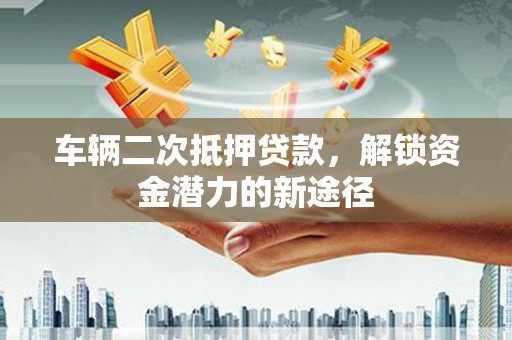 巴青车辆二次抵押贷款，解锁资金潜力的新途径