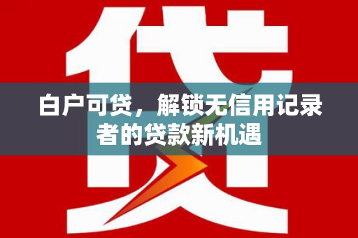 巴青白户可贷，解锁无信用记录者的贷款新机遇