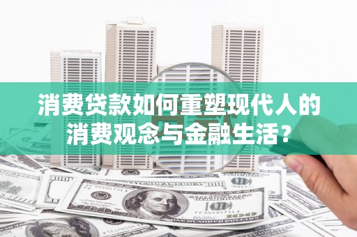 巴青消费贷款如何重塑现代人的消费观念与金融生活？