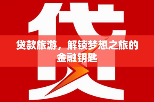 巴青贷款旅游，解锁梦想之旅的金融钥匙