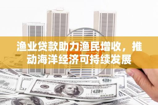 巴青渔业贷款助力渔民增收，推动海洋经济可持续发展