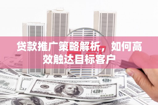 巴青贷款推广策略解析，如何高效触达目标客户