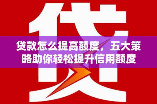 巴青贷款怎么提高额度，五大策略助你轻松提升信用额度