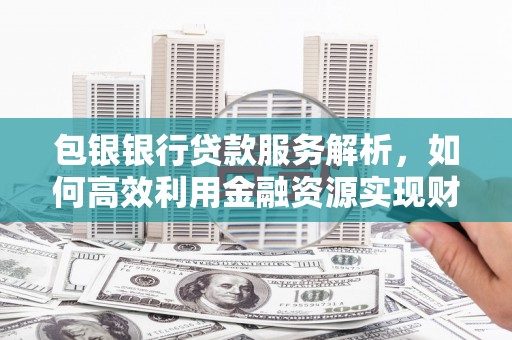 巴青包银银行贷款服务解析，如何高效利用金融资源实现财富增长