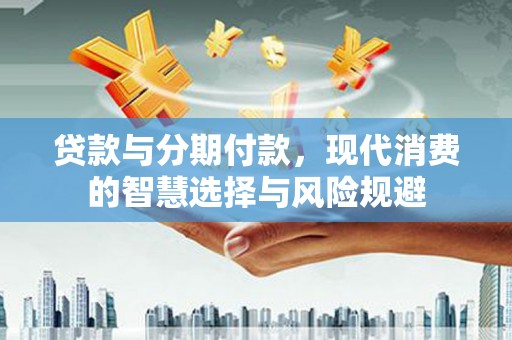 巴青贷款与分期付款，现代消费的智慧选择与风险规避