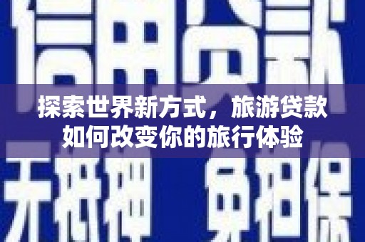 巴青探索世界新方式，旅游贷款如何改变你的旅行体验