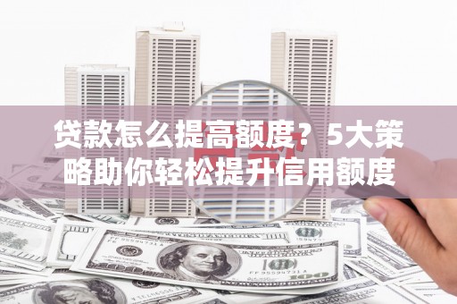 巴青贷款怎么提高额度？5大策略助你轻松提升信用额度