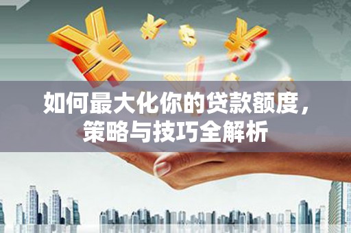巴青如何最大化你的贷款额度，策略与技巧全解析