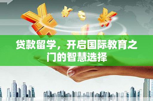 巴青贷款留学，开启国际教育之门的智慧选择