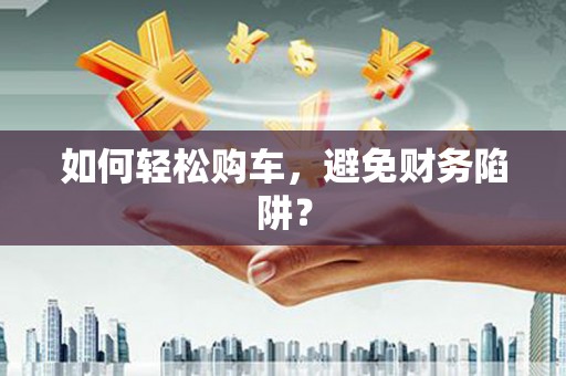 巴青如何轻松购车，避免财务陷阱？