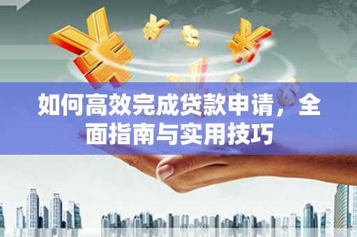 巴青如何高效完成贷款申请，全面指南与实用技巧