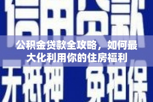 巴青公积金贷款全攻略，如何最大化利用你的住房福利