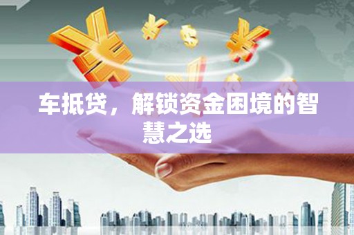 巴青车抵贷，解锁资金困境的智慧之选