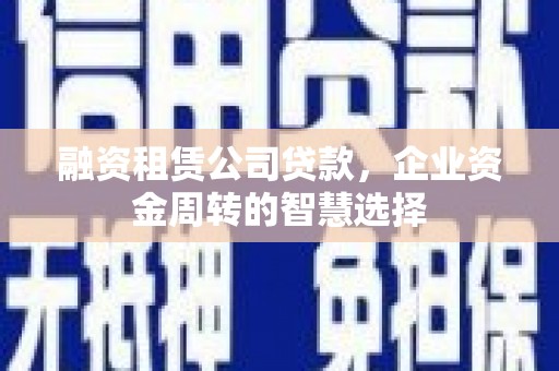 巴青融资租赁公司贷款，企业资金周转的智慧选择
