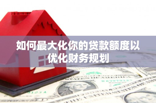 巴青如何最大化你的贷款额度以优化财务规划