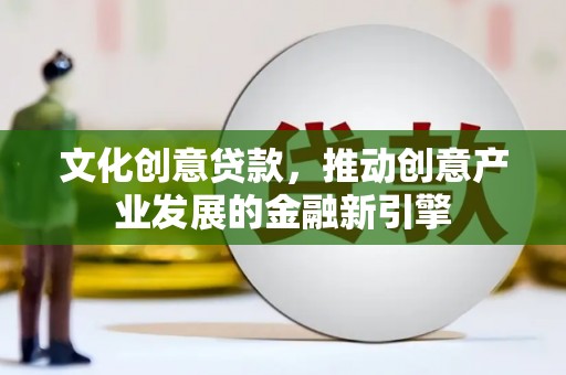 巴青文化创意贷款，推动创意产业发展的金融新引擎