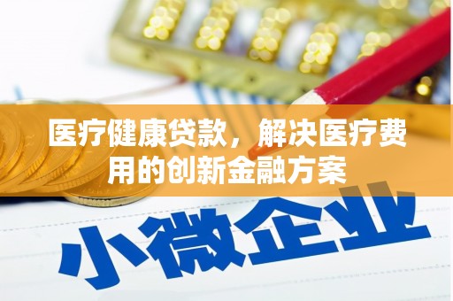 巴青医疗健康贷款，解决医疗费用的创新金融方案
