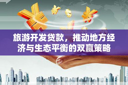 巴青旅游开发贷款，推动地方经济与生态平衡的双赢策略