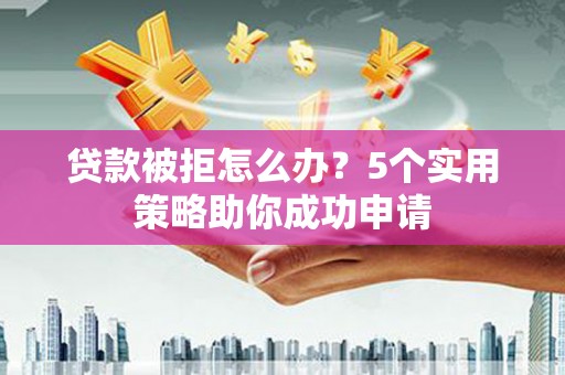 巴青贷款被拒怎么办？5个实用策略助你成功申请