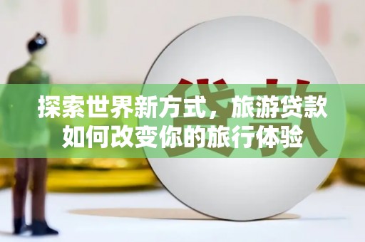 巴青探索世界新方式，旅游贷款如何改变你的旅行体验