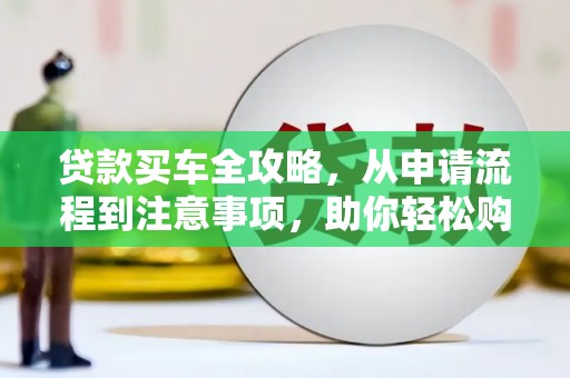 巴青贷款买车全攻略，从申请流程到注意事项，助你轻松购车
